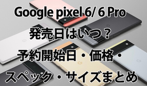 Google pixel 6/ 6 Pro 発売日はいつ？予約開始日・価格・スペック・サイズまとめ