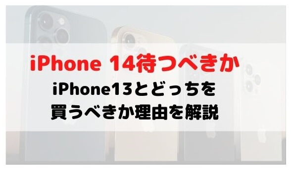 iPhone14待つべきか？iPhone13とどっちを買うべきか理由を解説