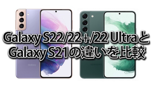 Galaxy S22/22+/22 UltraとGalaxy S21の違いを比較・口コミ・レビューどっちを買うべきかおすすめは？