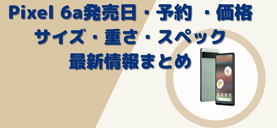 Google Pixel 6a 発売日いつ？予約開始日・価格・サイズ・重さ・スペック最新情報まとめ
