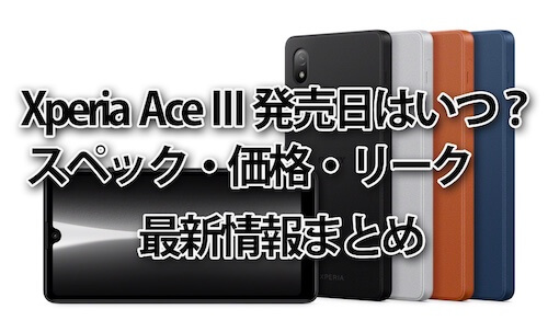 Xperia Ace III 発売日いつ？予約開始日・価格・スペック・カメラのリーク最新情報まとめ