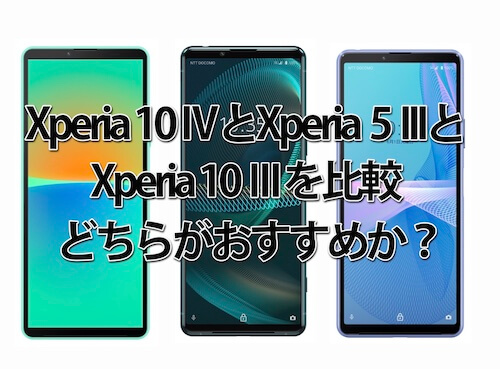 Xperia 10 ⅣとXperia 5 ⅢとXperia 10 Ⅲを比較！違いは？どちらがおすすめか