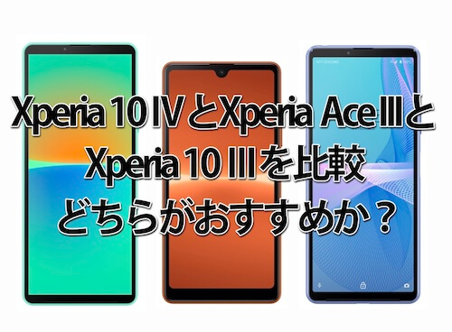 Xperia 10 ⅣとXperia Ace IIIとXperia Xperia 10 Ⅲを比較！違いは？どちらがおすすめか？