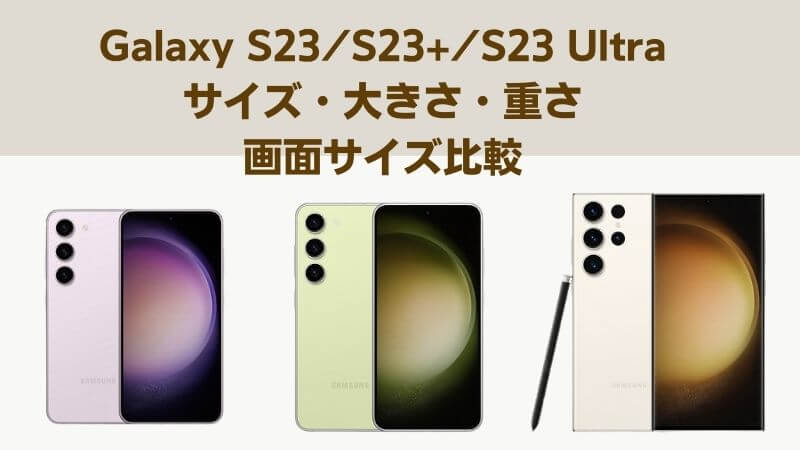Galaxy S23/S23+/Ultraのサイズ・大きさ・重さ・画面サイズを比較！旧機種とのサイズ・大きさとも比較